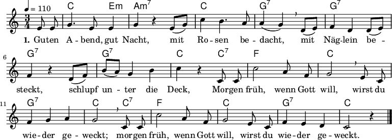 
% Dieses Notenblatt wurde erstellt von Michael Nausch
% Kontakt: michael@nausch.org (PGP public-key 0x2384C849) 

\version "2.16.0"
\header {
%  title = "Guten Abend, gute Nacht"
%  subtitle = " "
%  poet = "Text: 1. Strophe aus »Des Knaben Wunderhorn«"
%  meter = "         2. Strophe: Georg Scherer (1849)"
%  composer = "Melodie: Johannes Brahms (1835 - 1897)"
  tagline = ""

}


\layout {
  indent = #0
}

% Akkorde für die Gitarrenbegleitung
akkorde = \chordmode {
  \germanChords
	s4 c2 e4:m a2.:m7 c2. g2.:7 
	g2.:7 g2.:7 g2.:7 c2 c4:7
	f2. c2. g2.:7 c2 c4:7
	f2. c2. g2.:7 c2. 
}



melodie = \relative c' {
  \clef "treble"
  \time 3/4
  \tempo 4 = 110
  \partial 4
  \autoBeamOff
	e8 e8 g4. e8 e4 g4 r4 e8 ([g8]) c4 b4. a8 a4 (g4) \breathe d8 ([e8])
	f4 d4 d8 ([e8]) f4 r4 d8 ([f8]) b8 ([a8]) g4 b4 c4 r4 c,8 c8
	c'2 a8 f8 g2 \breathe e8 c8 f4 g4 a4 g2 \breathe c,8 c8
	c'2 a8 f8 g2 e8 c8 f4 e4 d4 c2 r4 
  \bar "|."
}

text = \lyricmode {
  \set stanza = "1."
	Gu -- ten A  -- bend, gut Nacht, mit Ro -- sen be -- dacht,
	mit Näg -- lein be -- steckt, schlupf un -- ter die Deck,
	Mor -- gen früh, wenn Gott will, wirst du wie -- der ge -- weckt;
	mor -- gen früh, wenn Gott will, wirst du wie -- der ge -- weckt.
}

\score {
  <<
    \new ChordNames { \akkorde }
    \new Voice = "Lied" { \melodie }
    \new Lyrics \lyricsto "Lied" { \text }
  >>
  \midi { }
  \layout { }
}
